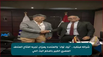 شراكة مبتكرة.. “تيك توك” والمتحدة يعززان تجربة افتتاح المتحف المصري الكبير بأضخم البث الحي